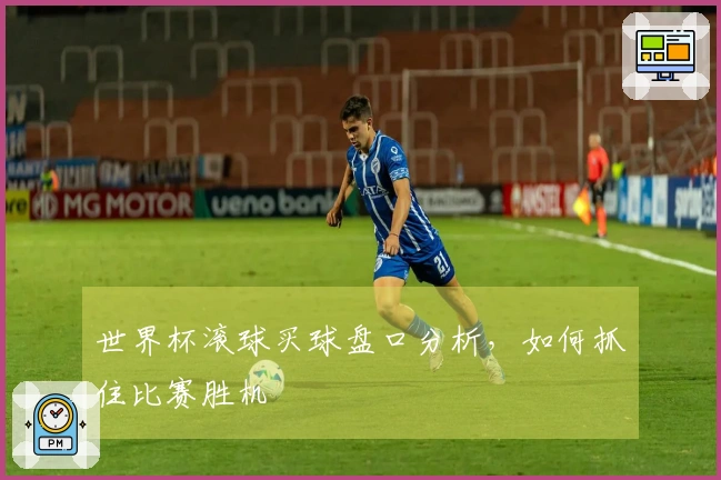 世界杯滚球买球盘口分析，如何抓住比赛胜机
