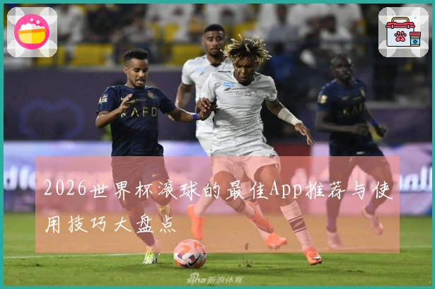 2026世界杯滚球的最佳App推荐与使用技巧大盘点