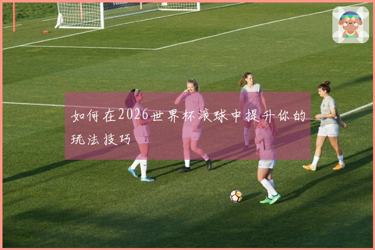 如何在2026世界杯滚球中提升你的玩法技巧