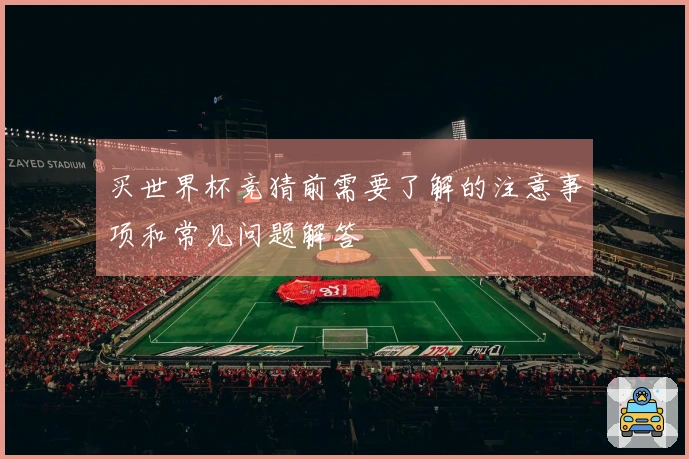 买世界杯竞猜前需要了解的注意事项和常见问题解答