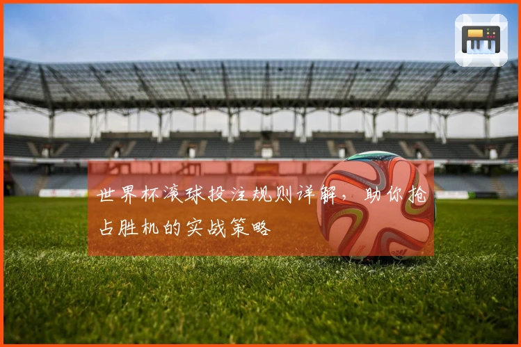 世界杯滚球投注规则详解，助你抢占胜机的实战策略