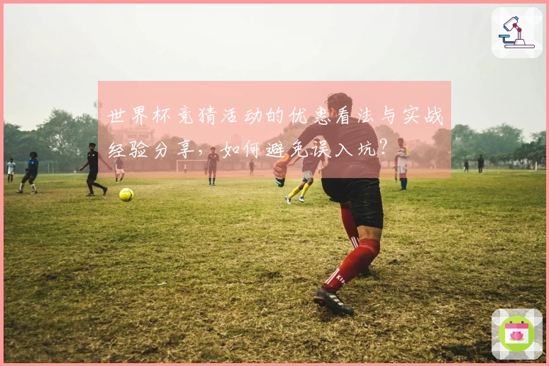 世界杯竞猜活动的优惠看法与实战经验分享，如何避免误入坑？