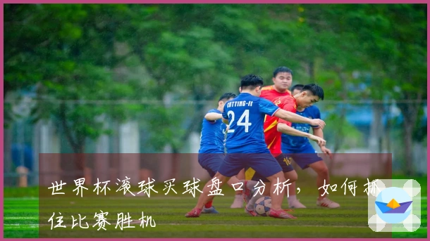 世界杯滚球买球盘口分析，如何抓住比赛胜机