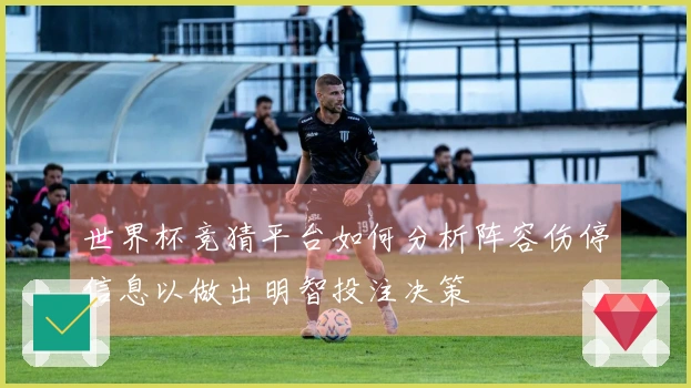 世界杯竞猜平台如何分析阵容伤停信息以做出明智投注决策