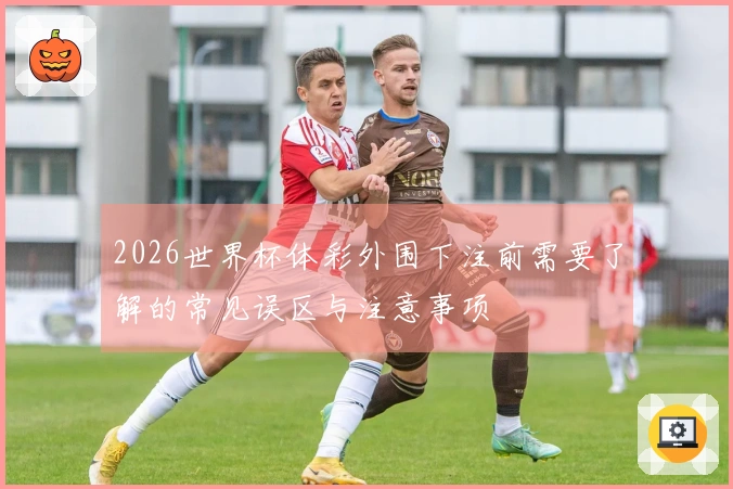 2026世界杯体彩外围下注前需要了解的常见误区与注意事项