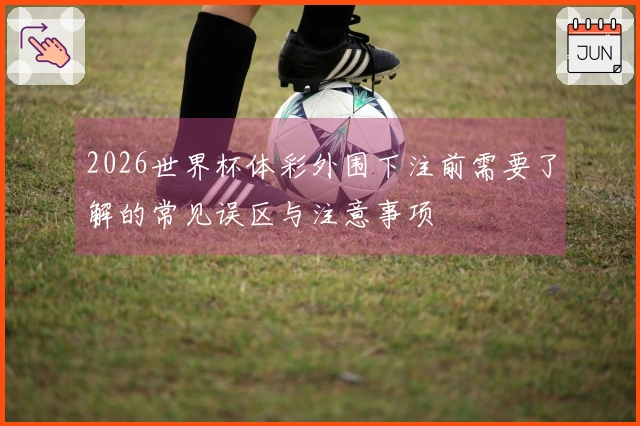 2026世界杯体彩外围下注前需要了解的常见误区与注意事项