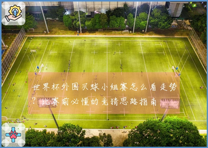 世界杯外围买球小组赛怎么看走势？比赛前必懂的竞猜思路指南