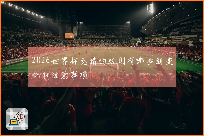 2026世界杯竞猜的规则有哪些新变化和注意事项
