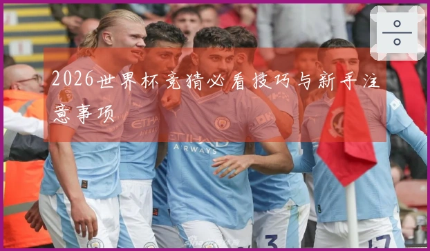 2026世界杯竞猜必看技巧与新手注意事项